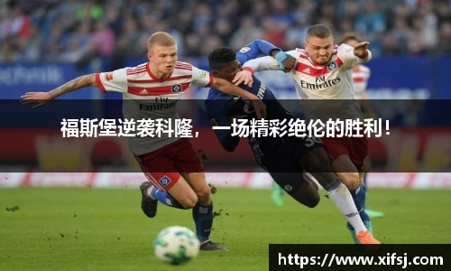 福斯堡逆袭科隆，一场精彩绝伦的胜利！