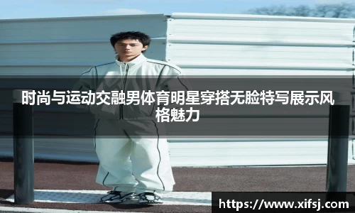 时尚与运动交融男体育明星穿搭无脸特写展示风格魅力