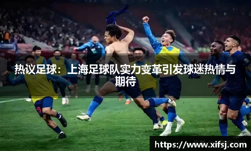 热议足球：上海足球队实力变革引发球迷热情与期待