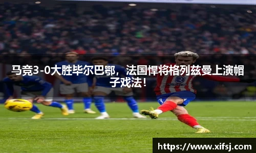 马竞3-0大胜毕尔巴鄂，法国悍将格列兹曼上演帽子戏法！