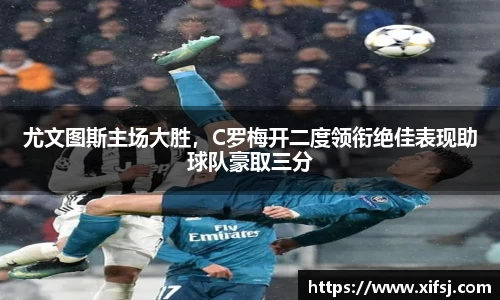 尤文图斯主场大胜，C罗梅开二度领衔绝佳表现助球队豪取三分