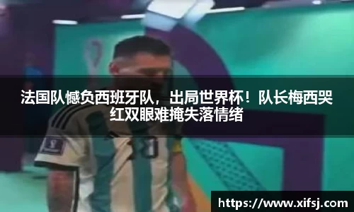 法国队憾负西班牙队，出局世界杯！队长梅西哭红双眼难掩失落情绪