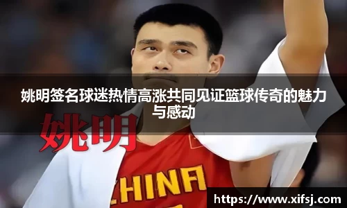 姚明签名球迷热情高涨共同见证篮球传奇的魅力与感动