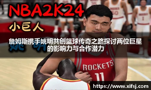 詹姆斯携手姚明共创篮球传奇之路探讨两位巨星的影响力与合作潜力