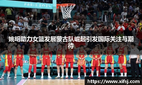 姚明助力女篮发展蒙古队崛起引发国际关注与期待
