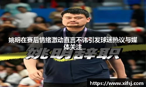 姚明在赛后情绪激动直言不讳引发球迷热议与媒体关注