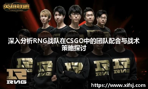 深入分析RNG战队在CSGO中的团队配合与战术策略探讨