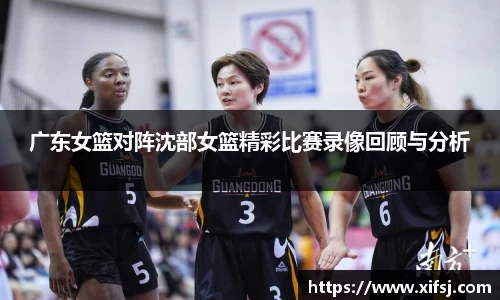 广东女篮对阵沈部女篮精彩比赛录像回顾与分析