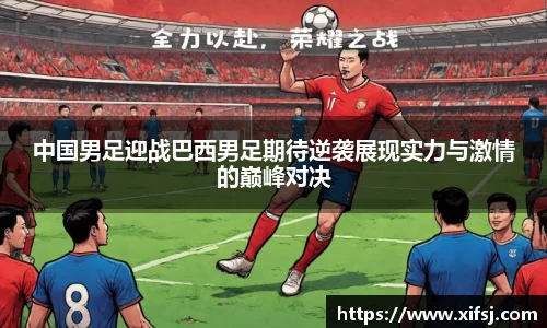 中国男足迎战巴西男足期待逆袭展现实力与激情的巅峰对决