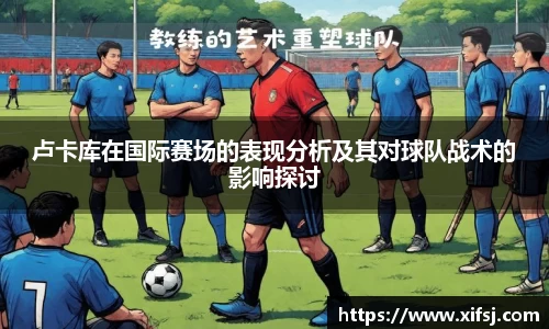 卢卡库在国际赛场的表现分析及其对球队战术的影响探讨