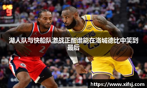 湖人队与快船队激战正酣谁能在洛城德比中笑到最后