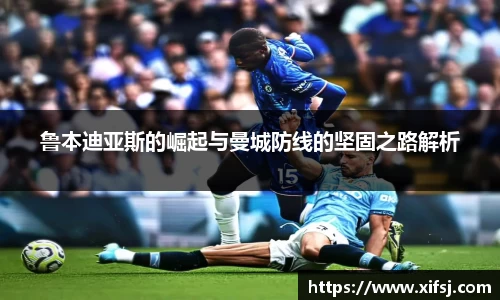 鲁本迪亚斯的崛起与曼城防线的坚固之路解析
