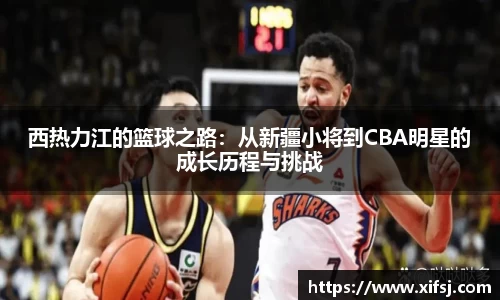 西热力江的篮球之路：从新疆小将到CBA明星的成长历程与挑战