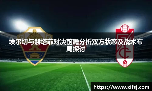 埃尔切与赫塔菲对决前瞻分析双方状态及战术布局探讨