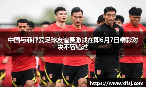 中国与菲律宾足球友谊赛激战在即6月7日精彩对决不容错过