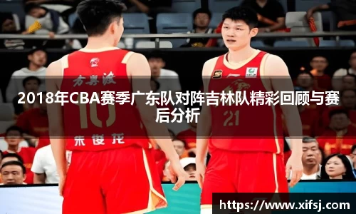 2018年CBA赛季广东队对阵吉林队精彩回顾与赛后分析