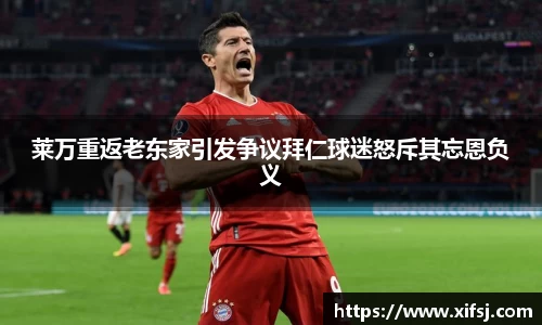 莱万重返老东家引发争议拜仁球迷怒斥其忘恩负义