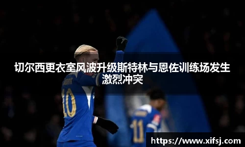 切尔西更衣室风波升级斯特林与恩佐训练场发生激烈冲突