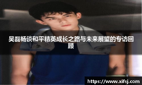 吴磊畅谈和平精英成长之路与未来展望的专访回顾